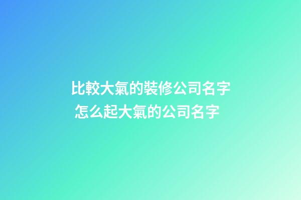 比較大氣的裝修公司名字 怎么起大氣的公司名字-第1張-公司起名-玄機派
